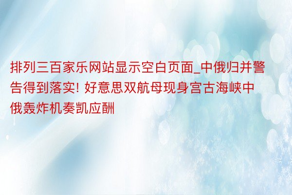 排列三百家乐网站显示空白页面_中俄归并警告得到落实! 好意思双航母现身宫古海峡中俄轰炸机奏凯应酬