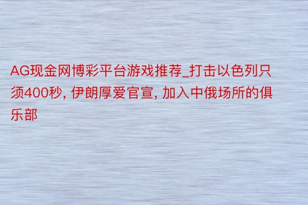 AG现金网博彩平台游戏推荐_打击以色列只须400秒, 伊朗厚爱官宣, 加入中俄场所的俱乐部