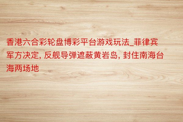 香港六合彩轮盘博彩平台游戏玩法_菲律宾军方决定, 反舰导弹遮蔽黄岩岛, 封住南海台海两场地