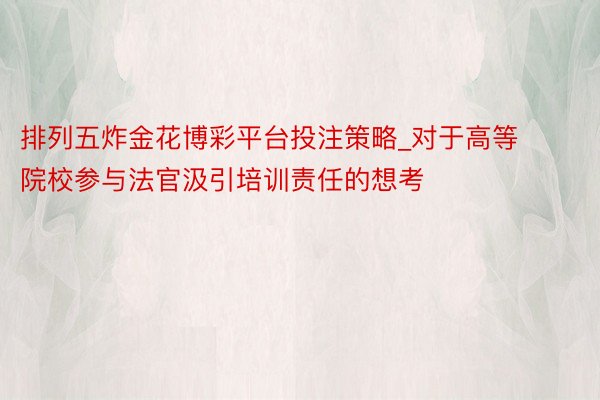 排列五炸金花博彩平台投注策略_对于高等院校参与法官汲引培训责任的想考