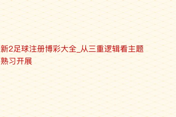 新2足球注册博彩大全_从三重逻辑看主题熟习开展