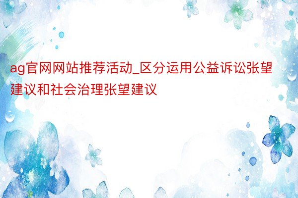 ag官网网站推荐活动_区分运用公益诉讼张望建议和社会治理张望建议