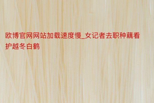 欧博官网网站加载速度慢_女记者去职种藕看护越冬白鹤