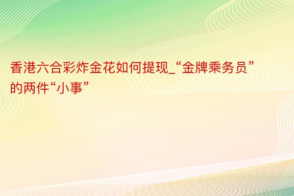 香港六合彩炸金花如何提现_“金牌乘务员”的两件“小事”